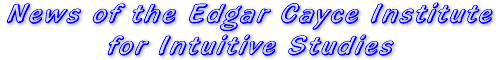 News of the Edgar Cayce Institute for Intuitive Studies
